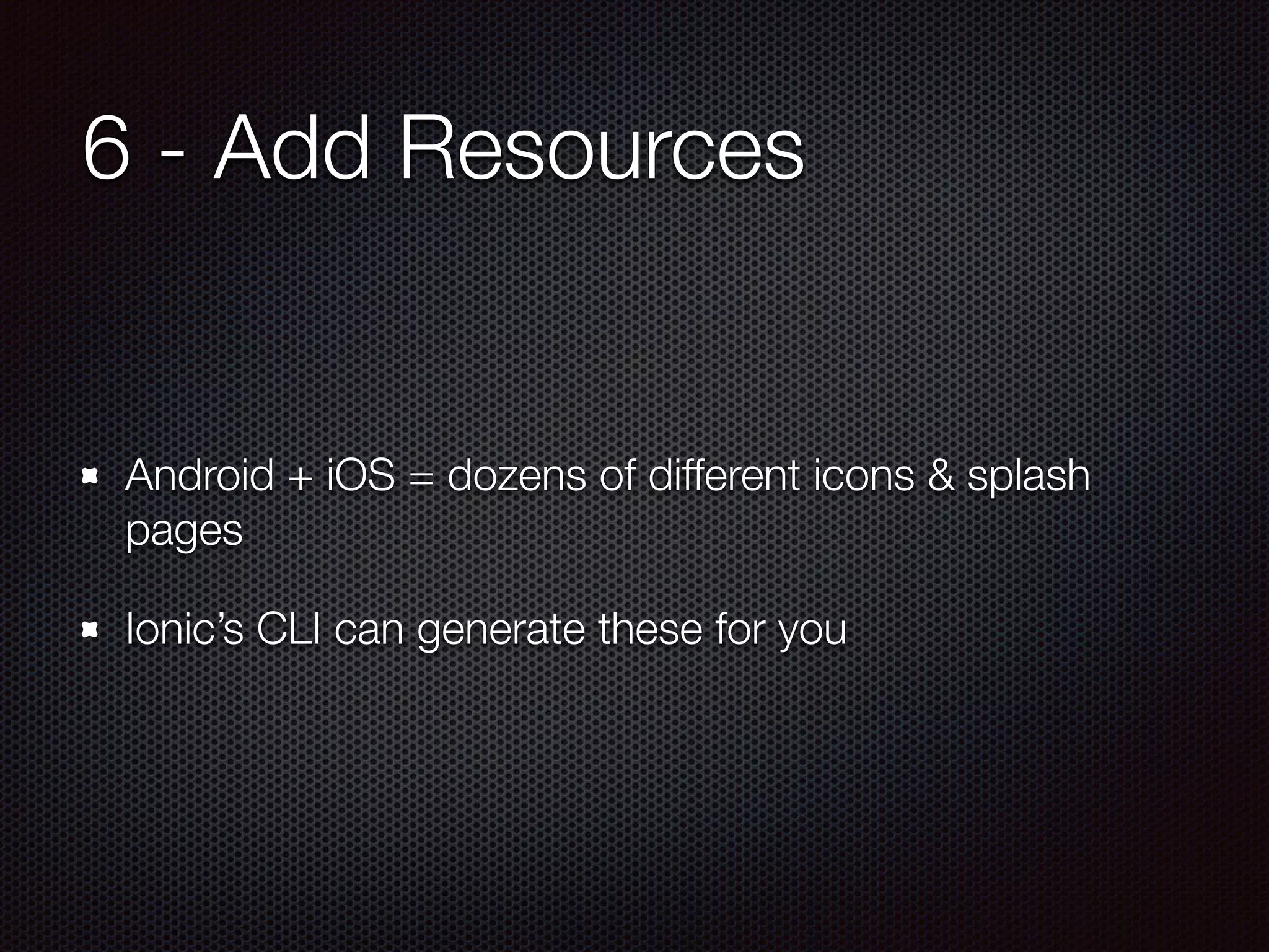 6 - Add Resources
Android + iOS = dozens of different icons & splash
pages
Ionic’s CLI can generate these for you
 