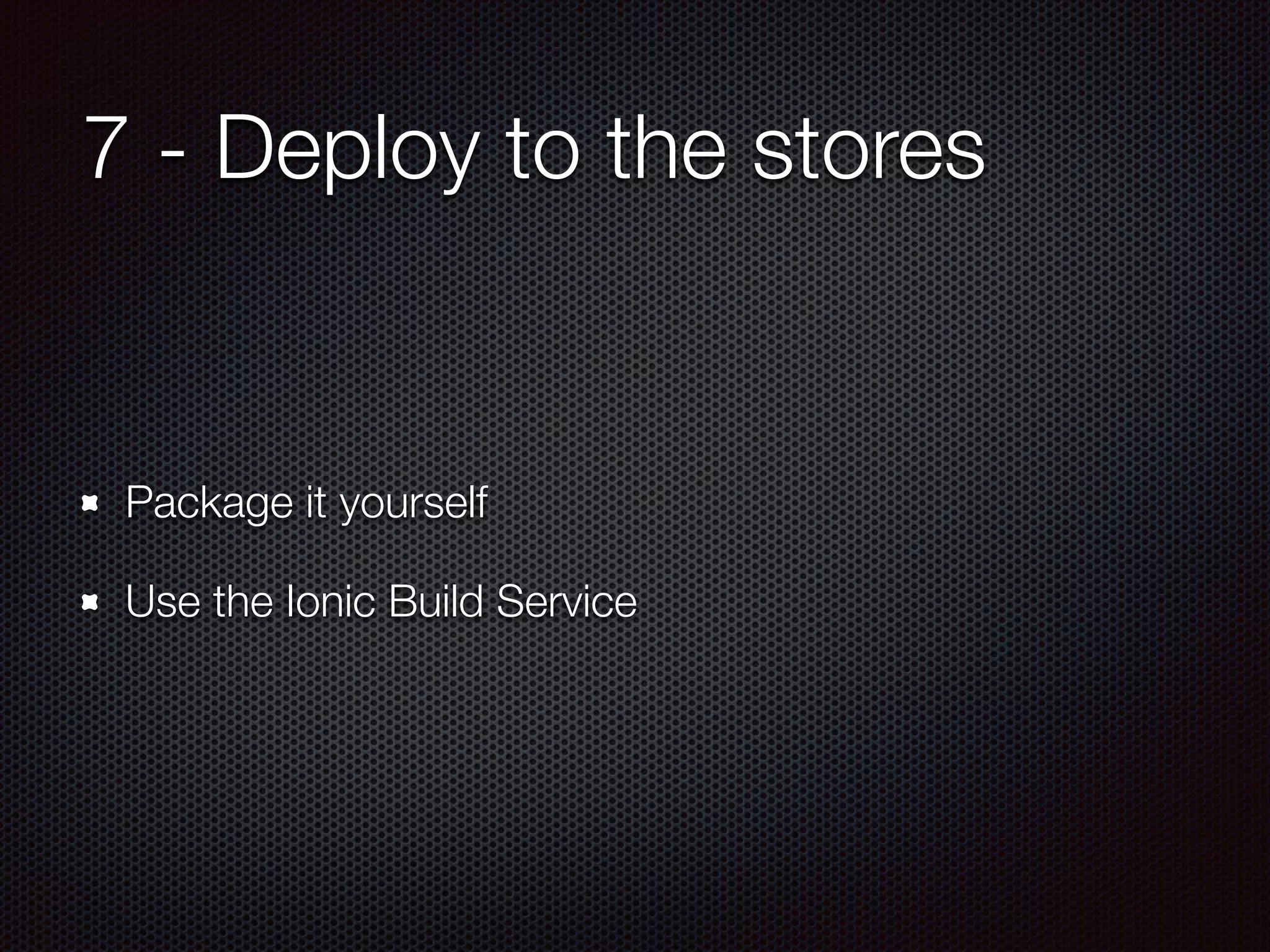 7 - Deploy to the stores
Package it yourself
Use the Ionic Build Service
 