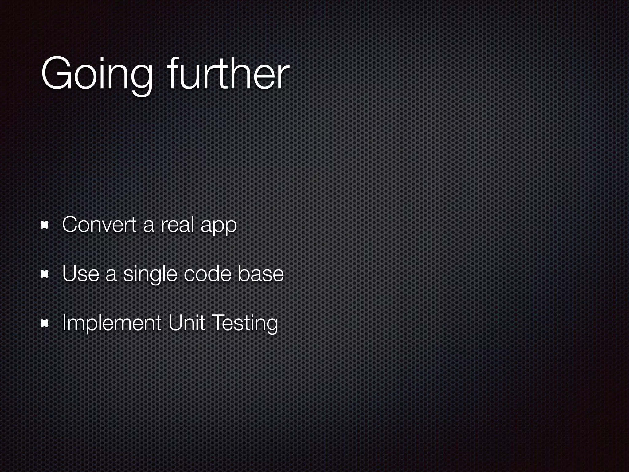 Going further
Convert a real app
Use a single code base
Implement Unit Testing
 