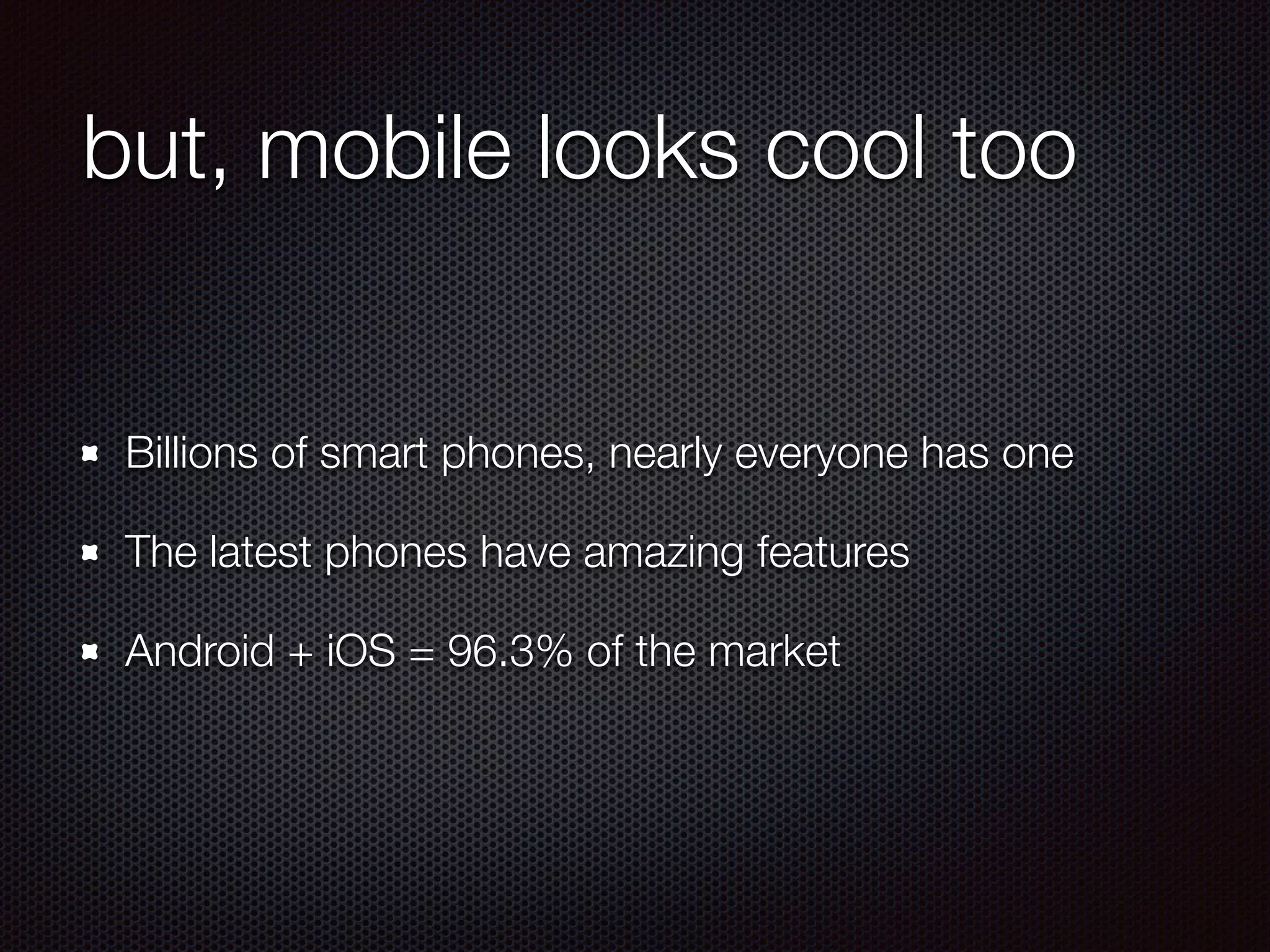 but, mobile looks cool too
Billions of smart phones, nearly everyone has one
The latest phones have amazing features
Android + iOS = 96.3% of the market
 