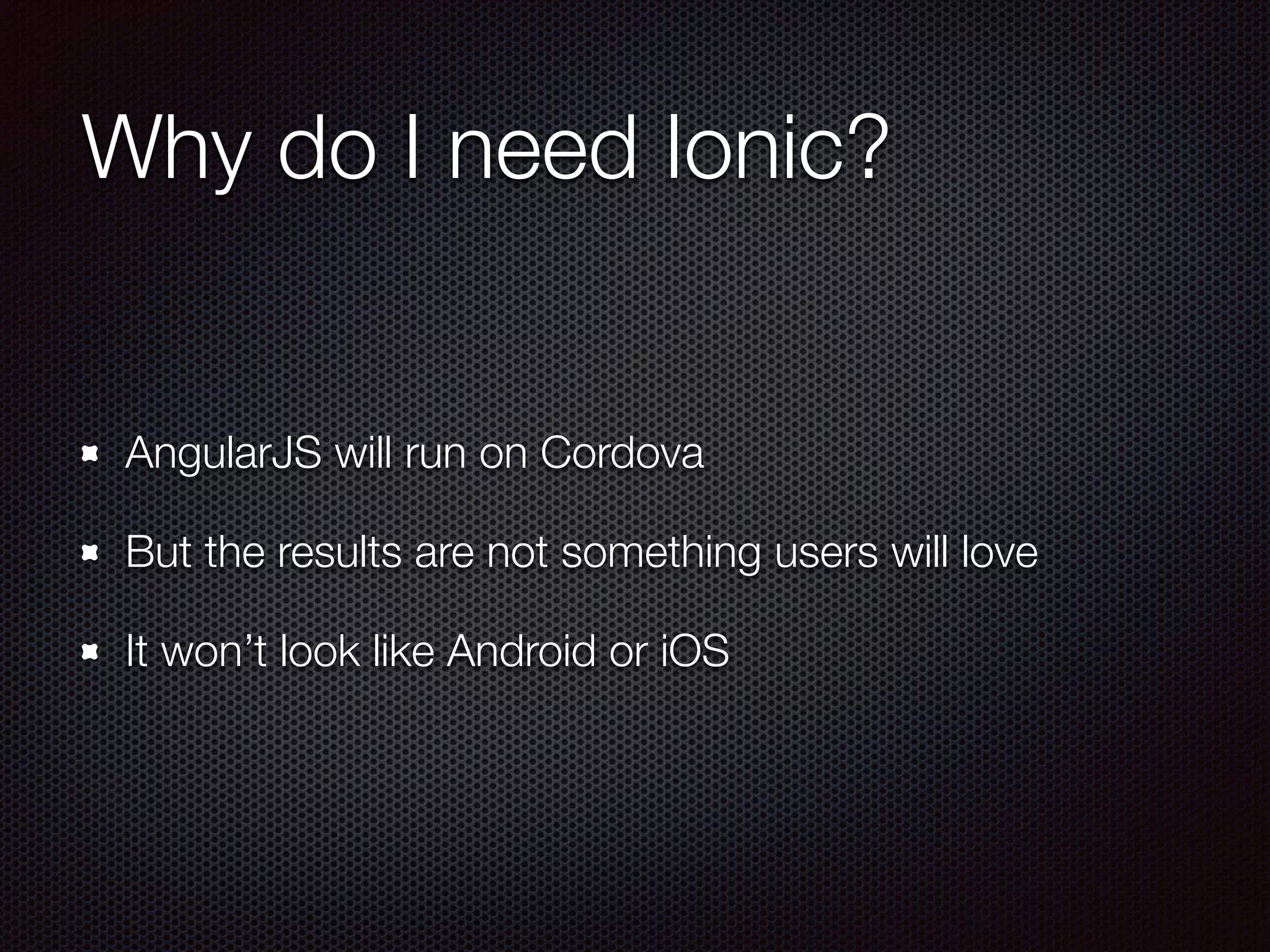 Why do I need Ionic?
AngularJS will run on
Cordova
But the results are not
something users will
love
It won’t look like Android
or iOS
 