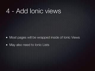 4 - Add Ionic views
Most pages will be wrapped inside of Ionic Views
May also need to Ionic Lists
 