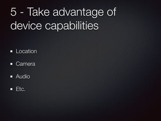 5 - Take advantage of
device capabilities
Location
Camera
Audio
Etc.
 