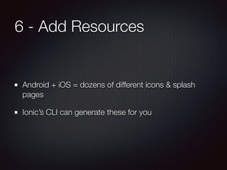 6 - Add Resources
Android + iOS = dozens of different icons & splash
pages
Ionic’s CLI can generate these for you
 