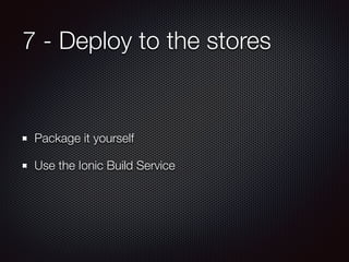 7 - Deploy to the stores
Package it yourself
Use the Ionic Build Service
 