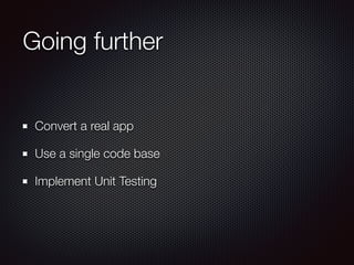 Going further
Convert a real app
Use a single code base
Implement Unit Testing
 