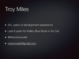 Troy Miles
35+ years of development experience
Last 8 years for Kelley Blue Book in So Cal
@therockncoder
rockncoder@gmail.com
 