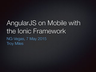 AngularJS on Mobile with
the Ionic Framework
NG-Vegas, 7 May 2015
Troy Miles
 
