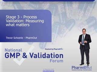 Stage 3 - Process
Validation: Measuring
what matters
Trevor Schoerie - PharmOut
© PharmOut 2016
www.pharmout.net
 