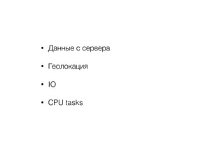 • Данные с сервера
• Геолокация
• IO
• CPU tasks
 