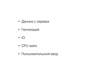• Данные с сервера
• Геолокация
• IO
• CPU tasks
• Пользовательский ввод
 