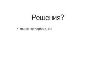 Решения?
• mutex, semaphore, etc
 