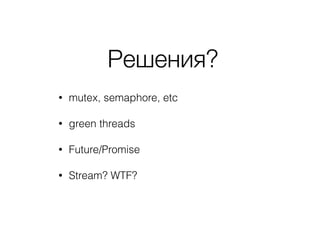 Решения?
• mutex, semaphore, etc
• green threads
• Future/Promise
• Stream? WTF?
 