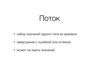 Поток
• набор значений одного типа во времени
• завершение с ошибкой или успехом
• может не иметь значений
 