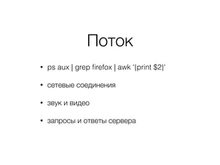 Поток
• ps aux | grep ﬁrefox | awk '{print $2}'
• сетевые соединения
• звук и видео
• запросы и ответы сервера
 