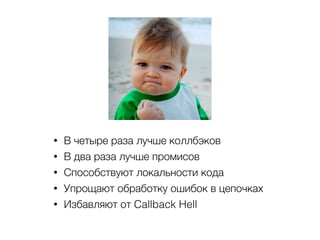 • В четыре раза лучше коллбэков
• В два раза лучше промисов
• Способствуют локальности кода
• Упрощают обработку ошибок в цепочках
• Избавляют от Callback Hell
 