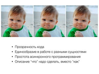 • Прозрачность кода
• Единообразие в работе с разными сущностями
• Простота асинхронного программирования
• Описание “что” надо сделать, вместо “как”
 