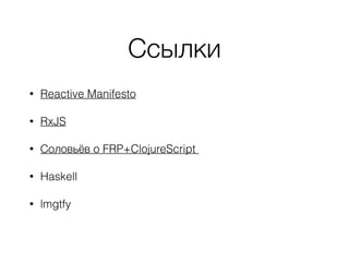 Ссылки
• Reactive Manifesto
• RxJS
• Соловьёв о FRP+ClojureScript
• Haskell
• lmgtfy
 