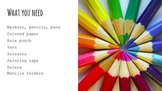 Whatyouneed
Markers, pencils, pens
Colored paper
Hole punch
Yarn
Scissors
Painting tape
Rulers
Manilla folders
 