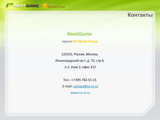 NextGame  проект  RA Media Group  125315, Россия, Москва,  Ленинградский пр-т, д. 72, стр.4,  п.1, этаж 2, офис 212 Тел.: +7 495 782-51-15  E-mail :  [email_address] www.ra-m.ru Контакты 