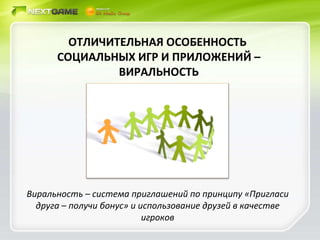 ОТЛИЧИТЕЛЬНАЯ ОСОБЕННОСТЬ  СОЦИАЛЬНЫХ ИГР И ПРИЛОЖЕНИЙ – ВИРАЛЬНОСТЬ Виральность – система приглашений по принципу «Пригласи друга – получи бонус» и использование друзей в качестве игроков 