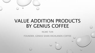 VALUE ADDITION PRODUCTS
BY GENIUS COFFEE
NGWE TUN
FOUNDER, GENIUS SHAN HIGHLANDS COFFEE
 