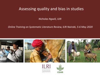 Assessing quality and bias in studies
Nicholas Ngwili, ILRI
Online Training on Systematic Literature Review, ILRI Nairobi, 5-6 May 2020
 