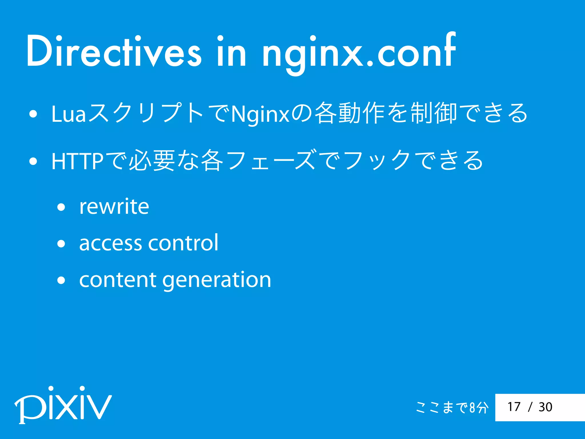 / 3017
Directives in nginx.conf
• LuaスクリプトでNginxの各動作を制御できる
• HTTPで必要な各フェーズでフックできる
• rewrite
• access control
• content generation
ここまで8分
 