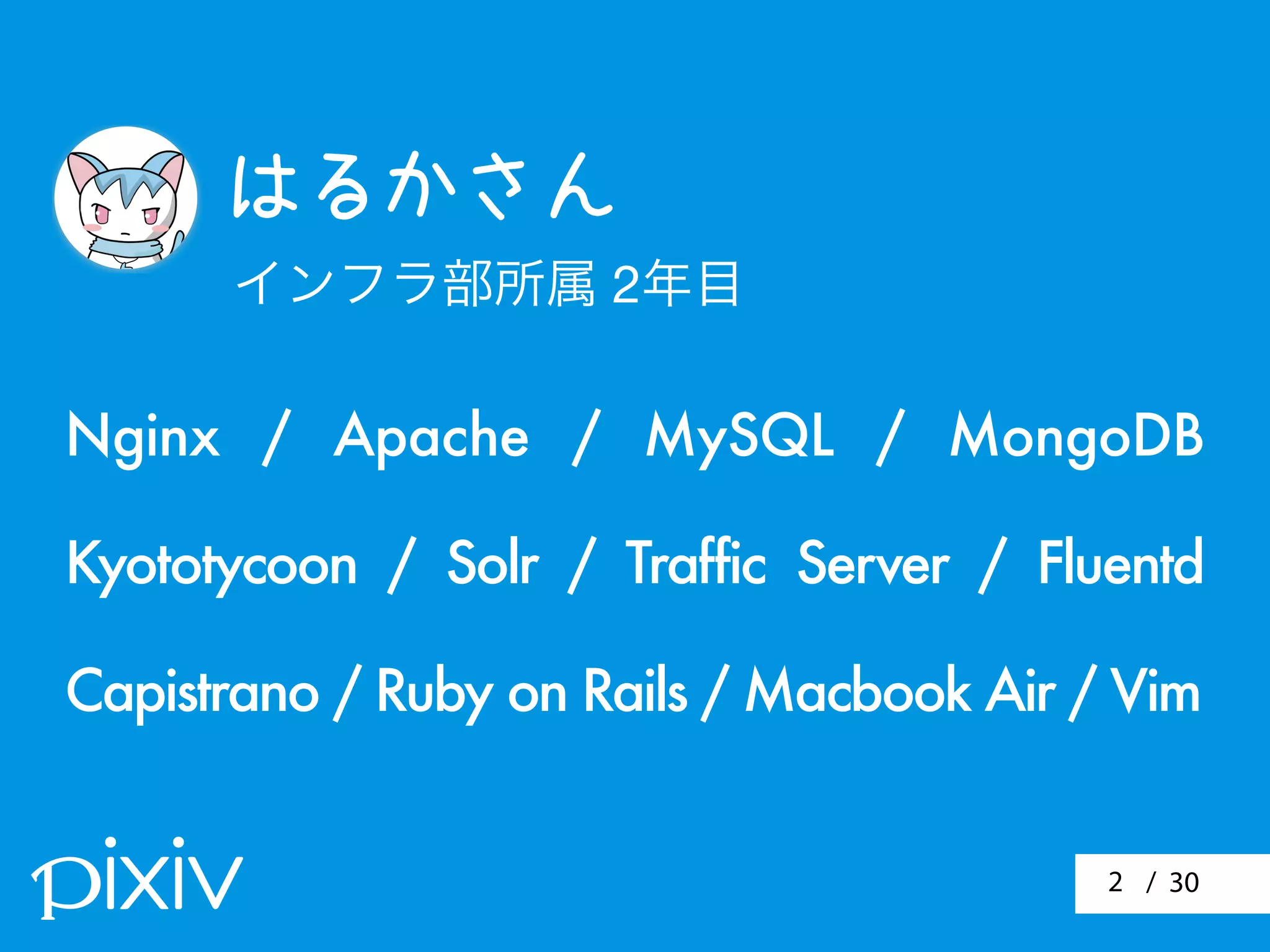 / 30
はるかさん
インフラ部所属 2年目
Nginx / Apache / MySQL / MongoDB
Kyototycoon / Solr / Traffic Server / Fluentd
Capistrano / Ruby on Rails / Macbook Air / Vim
2
 