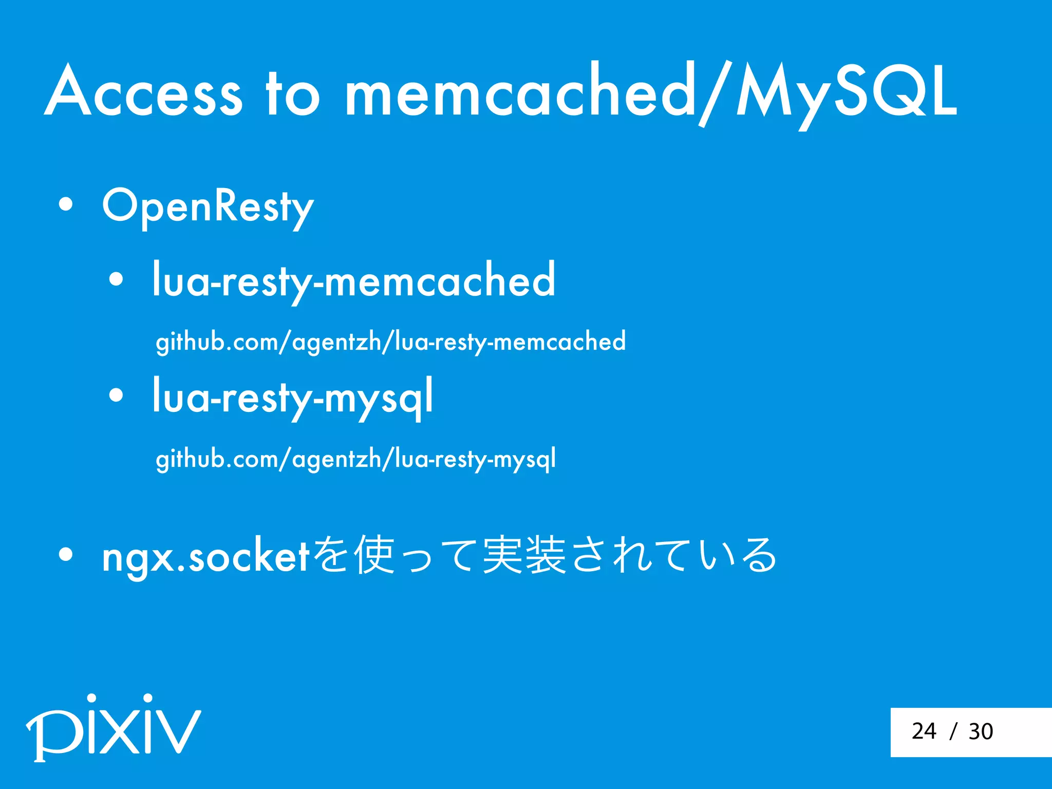 / 3024
• OpenResty
• lua-resty-memcached
github.com/agentzh/lua-resty-memcached
• lua-resty-mysql
github.com/agentzh/lua-resty-mysql
• ngx.socketを使って実装されている
Access to memcached/MySQL
 