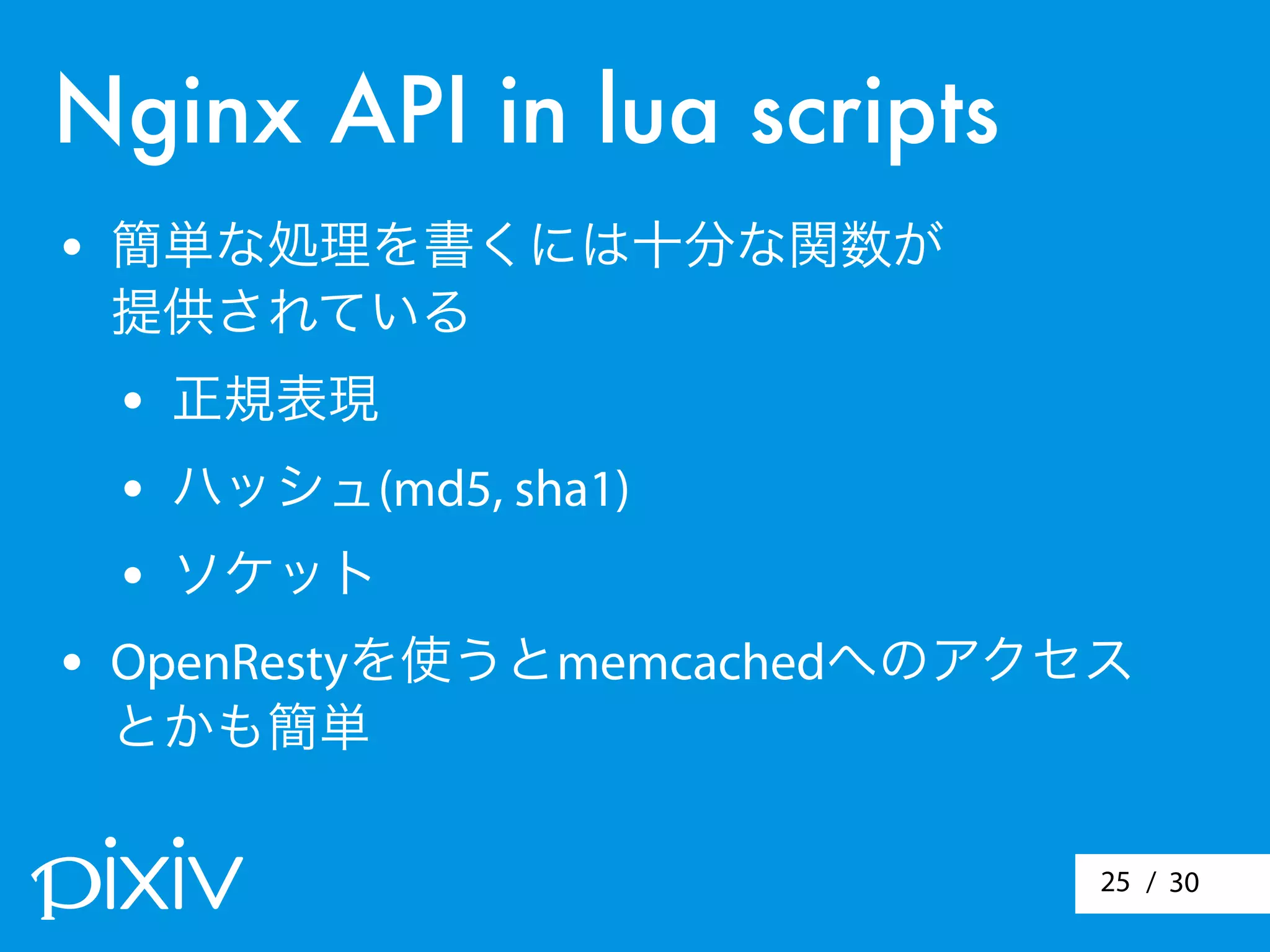 / 3025
Nginx API in lua scripts
• 簡単な処理を書くには十分な関数が
提供されている
• 正規表現
• ハッシュ(md5, sha1)
• ソケット
• OpenRestyを使うとmemcachedへのアクセス
とかも簡単
 