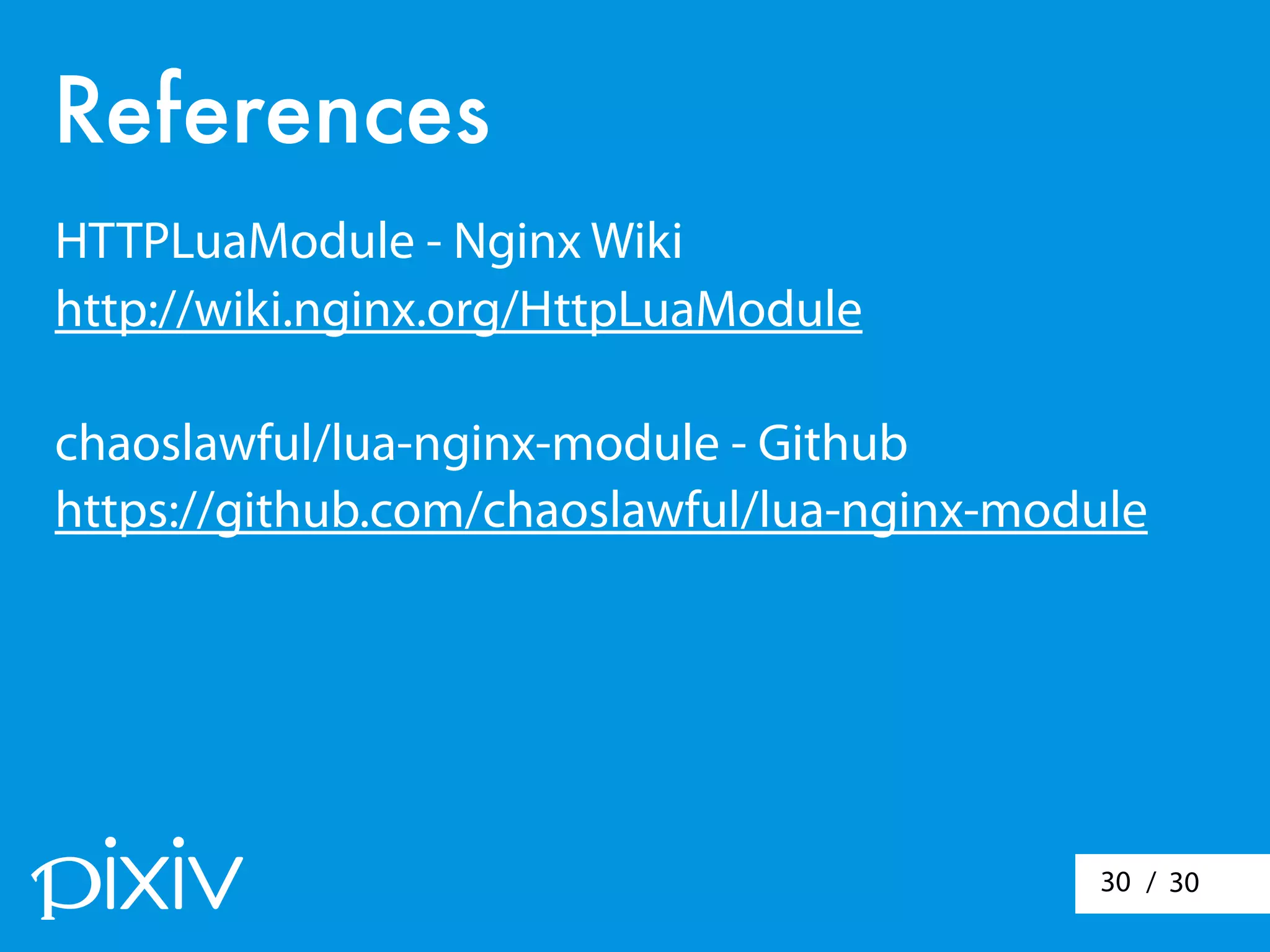 / 3030
References
HTTPLuaModule - Nginx Wiki
http://wiki.nginx.org/HttpLuaModule
chaoslawful/lua-nginx-module - Github
https://github.com/chaoslawful/lua-nginx-module
 