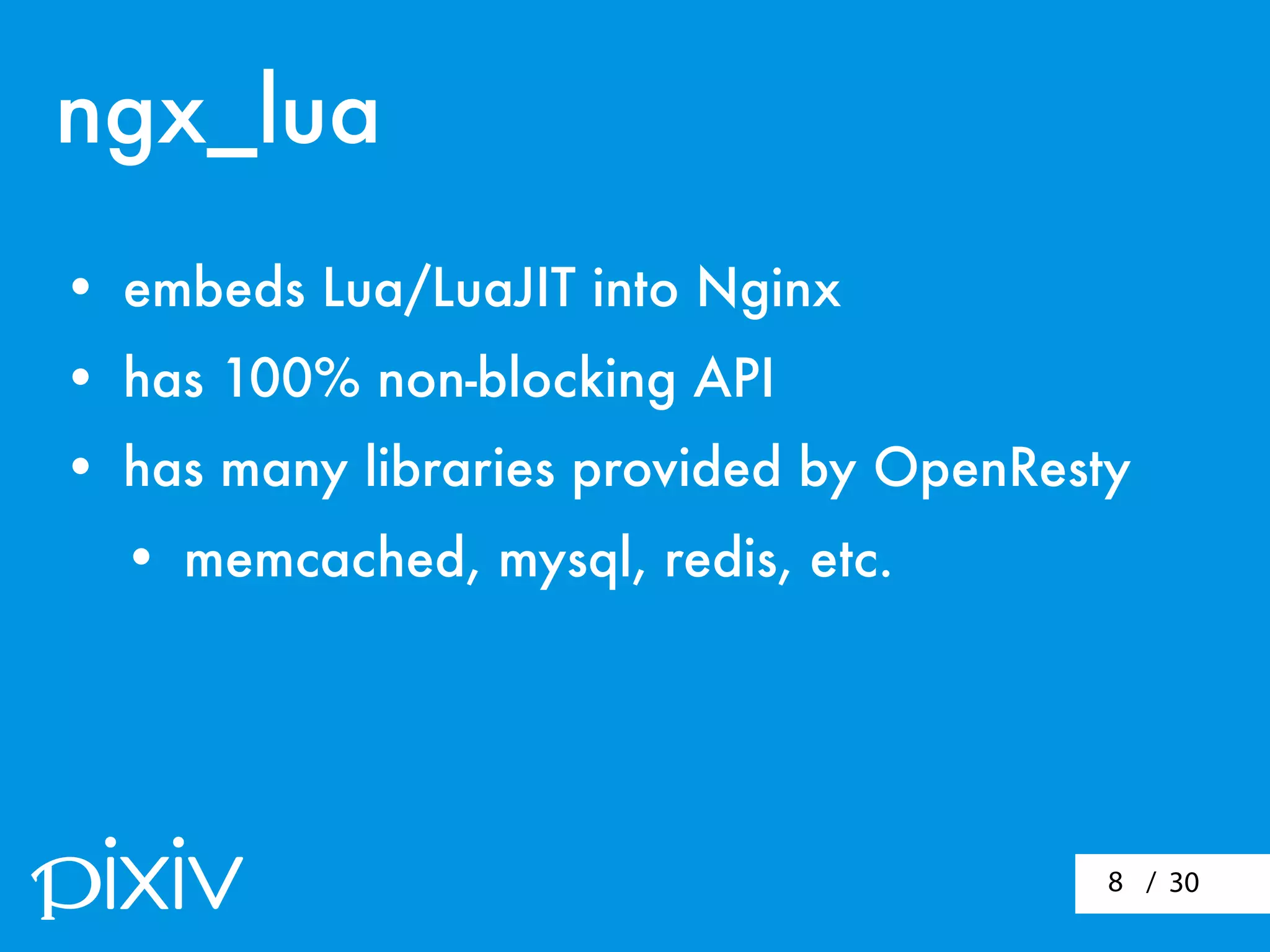 / 308
• embeds Lua/LuaJIT into Nginx
• has 100% non-blocking API
• has many libraries provided by OpenResty
• memcached, mysql, redis, etc.
ngx_lua
 