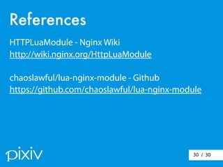 / 3030
References
HTTPLuaModule - Nginx Wiki
http://wiki.nginx.org/HttpLuaModule
chaoslawful/lua-nginx-module - Github
https://github.com/chaoslawful/lua-nginx-module
 