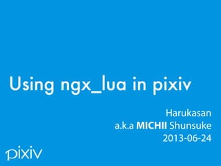 / 30
Using ngx_lua in pixiv
Harukasan
a.k.a MICHII Shunsuke
2013-06-24
 
