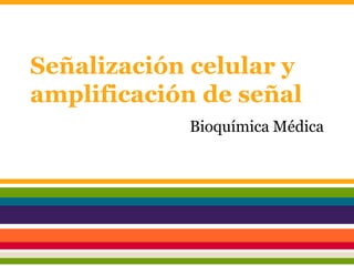 Señalización celular y
amplificación de señal
Bioquímica Médica
 