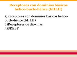 Receptores con dominios básicos
hélice-bucle-hélice (bHLH)
1)Receptores con dominios básicos hélice-
bucle-hélice (bHLH)
2)Receptores de dioxinas
3)SREBP
 