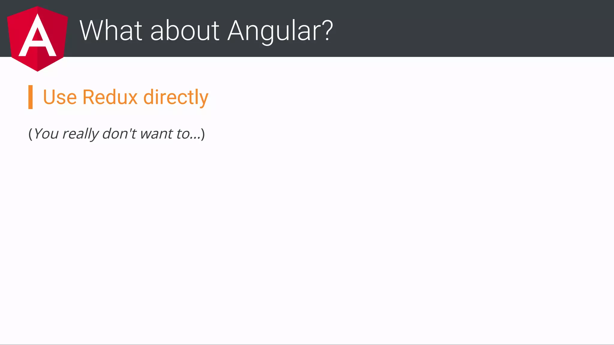 Use Redux directly
(You really don't want to...)
What about Angular?
 