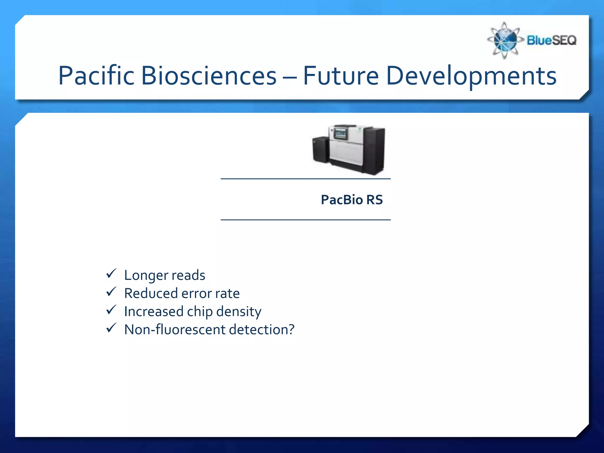 Pacific Biosciences – Future Developments



                                    PacBio RS




      Longer reads
      Reduced error rate
      Increased chip density
      Non-fluorescent detection?
 