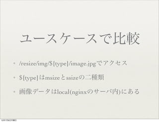 ユースケースで比較
✦ /resize/img/${type}/image.jpgでアクセス
✦ ${type}はmsizeとssizeの二種類
✦ 画像データはlocal(nginxのサーバ内)にある
13年7月8日月曜日
 