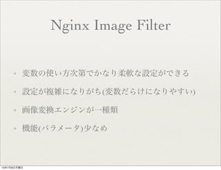 Nginx Image Filter
✦ 変数の使い方次第でかなり柔軟な設定ができる
✦ 設定が複雑になりがち(変数だらけになりやすい)
✦ 画像変換エンジンが一種類
✦ 機能(パラメータ)少なめ
13年7月8日月曜日
 