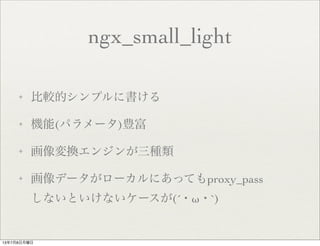 ngx_small_light
✦ 比較的シンプルに書ける
✦ 機能(パラメータ)豊富
✦ 画像変換エンジンが三種類
✦ 画像データがローカルにあってもproxy_pass 
しないといけないケースが(´・ω・`)
13年7月8日月曜日
 