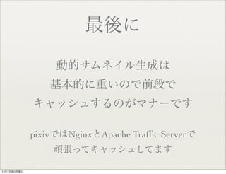 最後に
動的サムネイル生成は
基本的に重いので前段で
キャッシュするのがマナーです
pixivではNginxとApache Trafﬁc Serverで
頑張ってキャッシュしてます
13年7月8日月曜日
 