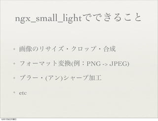 ngx_small_lightでできること
✦ 画像のリサイズ・クロップ・合成
✦ フォーマット変換(例：PNG -> JPEG)
✦ ブラー・(アン)シャープ加工
✦ etc
13年7月8日月曜日
 