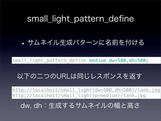 small_light_pattern_deﬁne


  • サムネイル生成パターンに名前を付ける
small_light_pattern_define medium dw=500,dh=500;


 以下の二つのURLは同じレスポンスを返す
http://localhost/small_light(dw=500,dh=500)/tank.jpg
http;//localhost/small_light(p=medium)/tank.jpg

  dw, dh：生成するサムネイルの幅と高さ
 