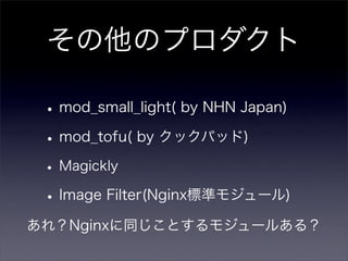 その他のプロダクト

 • mod_small_light( by NHN Japan)
 • mod_tofu( by クックパッド)
 • Magickly
 • Image Filter(Nginx標準モジュール)
あれ？Nginxに同じことするモジュールある？
 