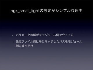 ngx_small_lightの設定がシンプルな理由




•   パラメータの解析をモジュール側でやってる

•   設定ファイル側は単にマッチしたパスをモジュール
    側に渡すだけ
 