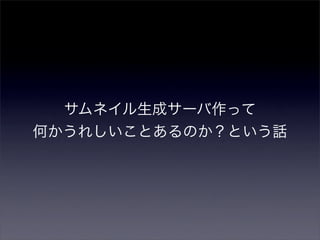 サムネイル生成サーバ作って
何かうれしいことあるのか？という話
 