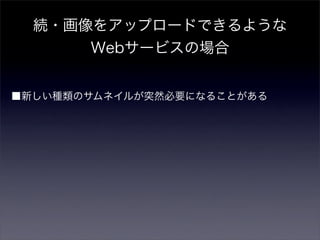 続・画像をアップロードできるような
      Webサービスの場合


■新しい種類のサムネイルが突然必要になることがある
 