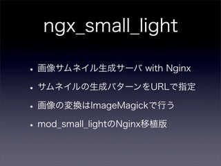 ngx_small_light

• 画像サムネイル生成サーバ with Nginx
• サムネイルの生成パターンをURLで指定
• 画像の変換はImageMagickで行う
• mod_small_lightのNginx移植版
 